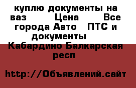 куплю документы на ваз 2108 › Цена ­ 1 - Все города Авто » ПТС и документы   . Кабардино-Балкарская респ.